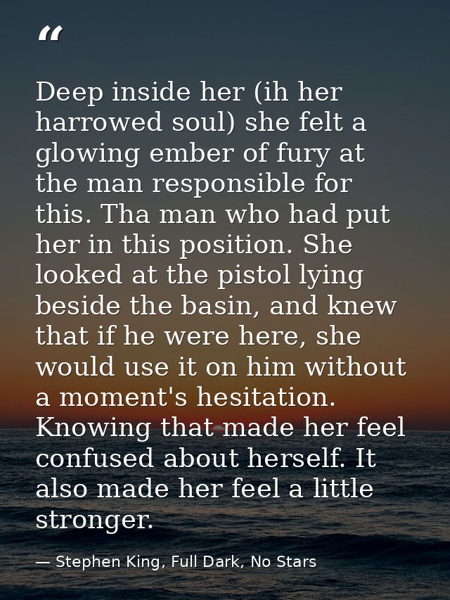 Deep inside her (ih her harrowed soul) she felt a glowing ember of fury at the man responsible for this. Tha man who had — Stephen King, Full Dark, No Stars
