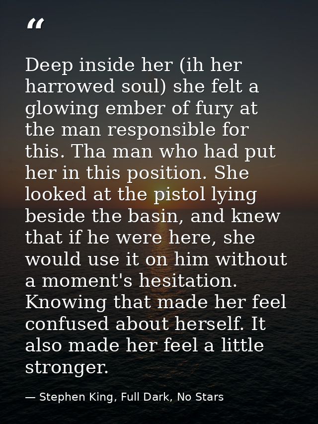 Deep inside her (ih her harrowed soul) she felt a glowing ember of fury at the man responsible for this. Tha man who had — Stephen King, Full Dark, No Stars