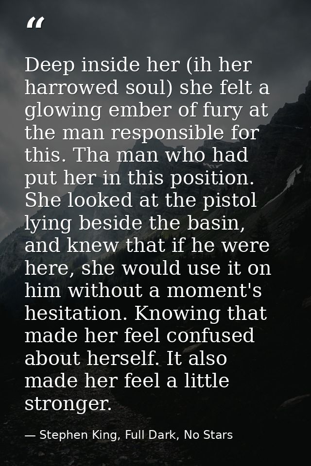 Deep inside her (ih her harrowed soul) she felt a glowing ember of fury at the man responsible for this. Tha man who had — Stephen King, Full Dark, No Stars