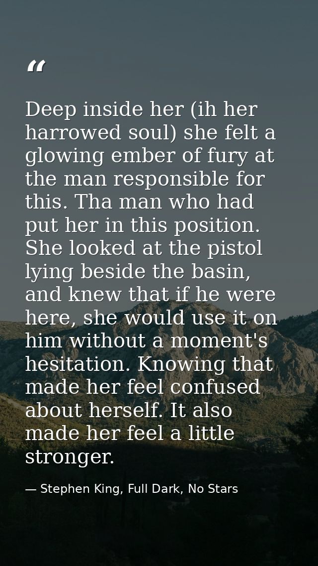 Deep inside her (ih her harrowed soul) she felt a glowing ember of fury at the man responsible for this. Tha man who had — Stephen King, Full Dark, No Stars