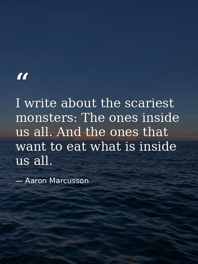 I write about the scariest monsters: The ones inside us all. And the ones that want to eat what is inside us all. — Aaron Marcusson