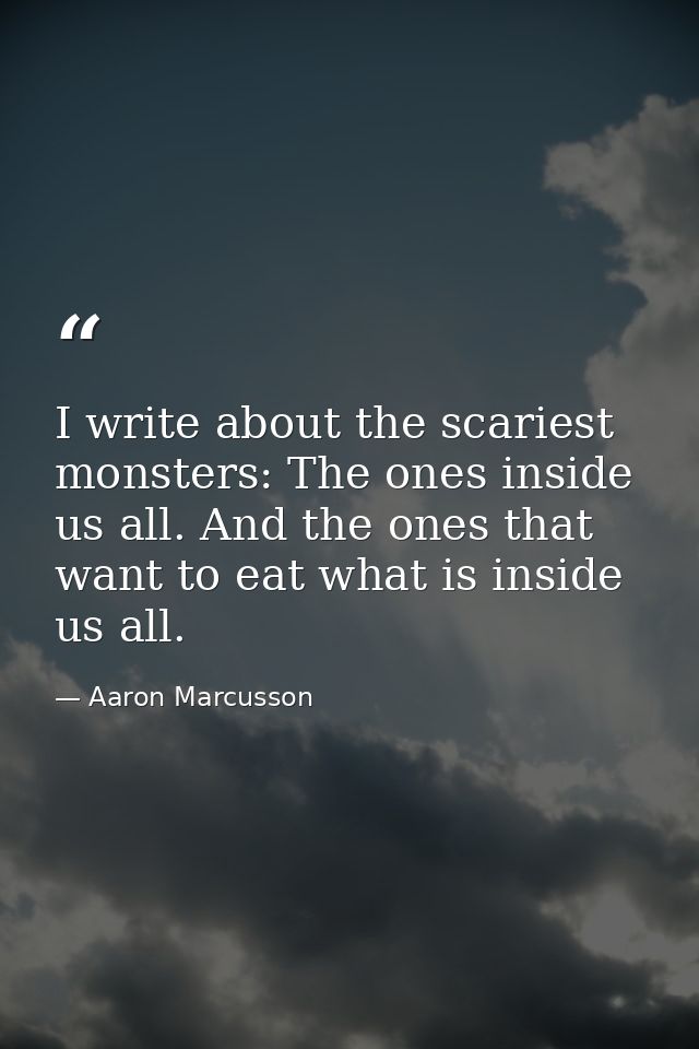 I write about the scariest monsters: The ones inside us all. And the ones that want to eat what is inside us all. — Aaron Marcusson