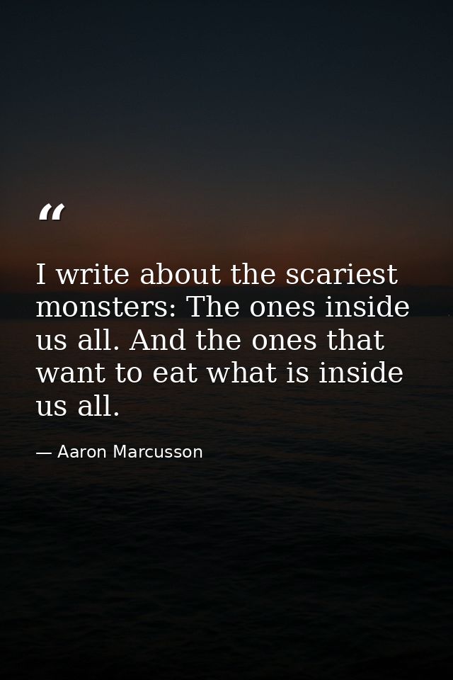 I write about the scariest monsters: The ones inside us all. And the ones that want to eat what is inside us all. — Aaron Marcusson