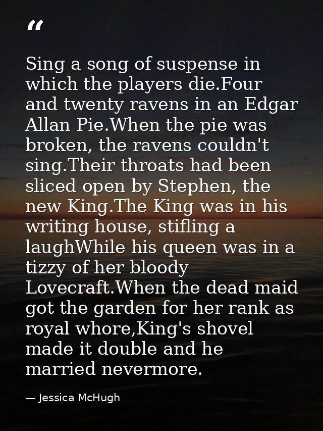 Sing a song of suspense in which the players die.Four and twenty ravens in an Edgar Allan Pie.When the pie was broken, t — Jessica McHugh