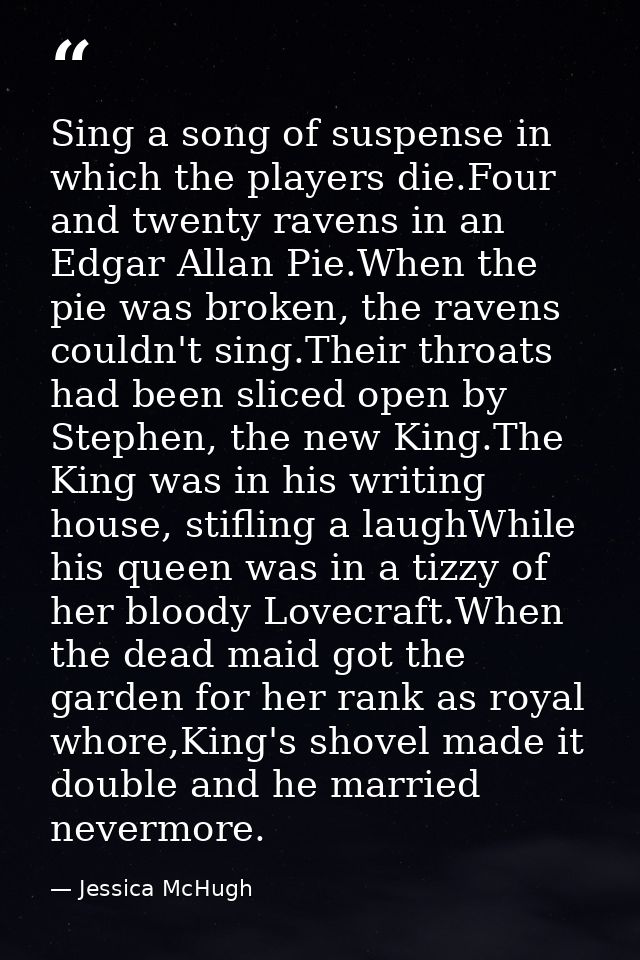 Sing a song of suspense in which the players die.Four and twenty ravens in an Edgar Allan Pie.When the pie was broken, t — Jessica McHugh