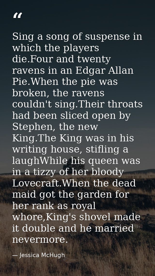 Sing a song of suspense in which the players die.Four and twenty ravens in an Edgar Allan Pie.When the pie was broken, t — Jessica McHugh
