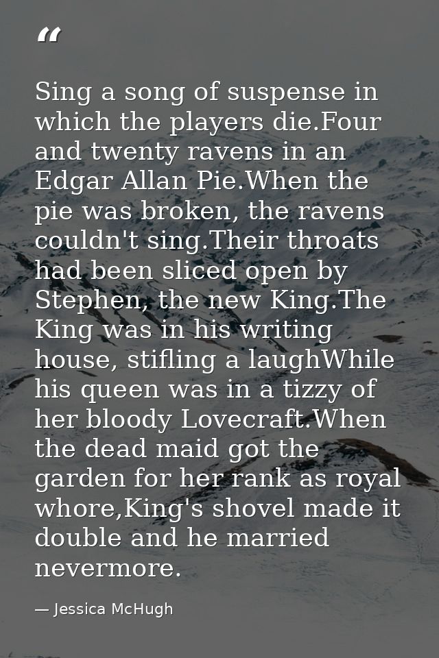 Sing a song of suspense in which the players die.Four and twenty ravens in an Edgar Allan Pie.When the pie was broken, t — Jessica McHugh
