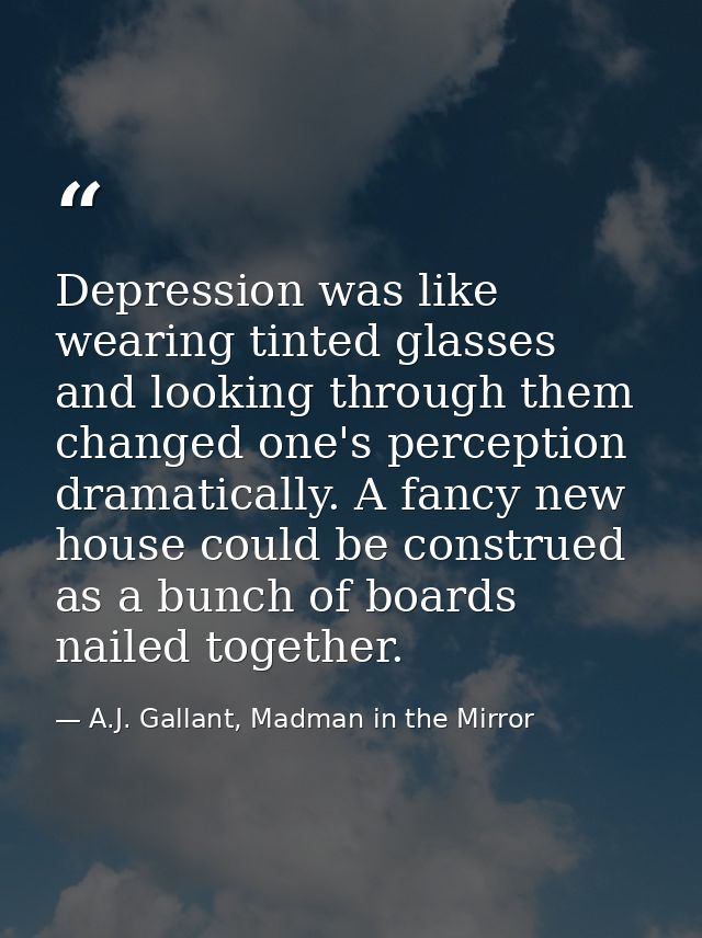 Depression was like wearing tinted glasses and looking through them changed one's perception dramatically. A fancy new h — A.J. Gallant, Madman in the Mirror