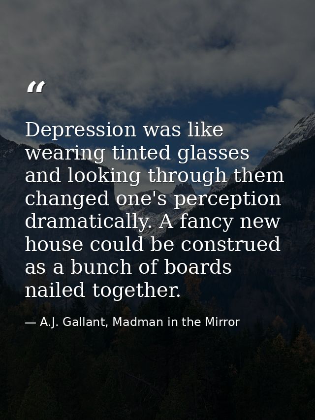 Depression was like wearing tinted glasses and looking through them changed one's perception dramatically. A fancy new h — A.J. Gallant, Madman in the Mirror