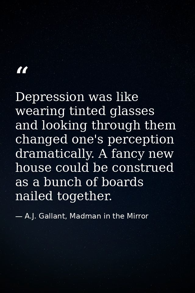 Depression was like wearing tinted glasses and looking through them changed one's perception dramatically. A fancy new h — A.J. Gallant, Madman in the Mirror