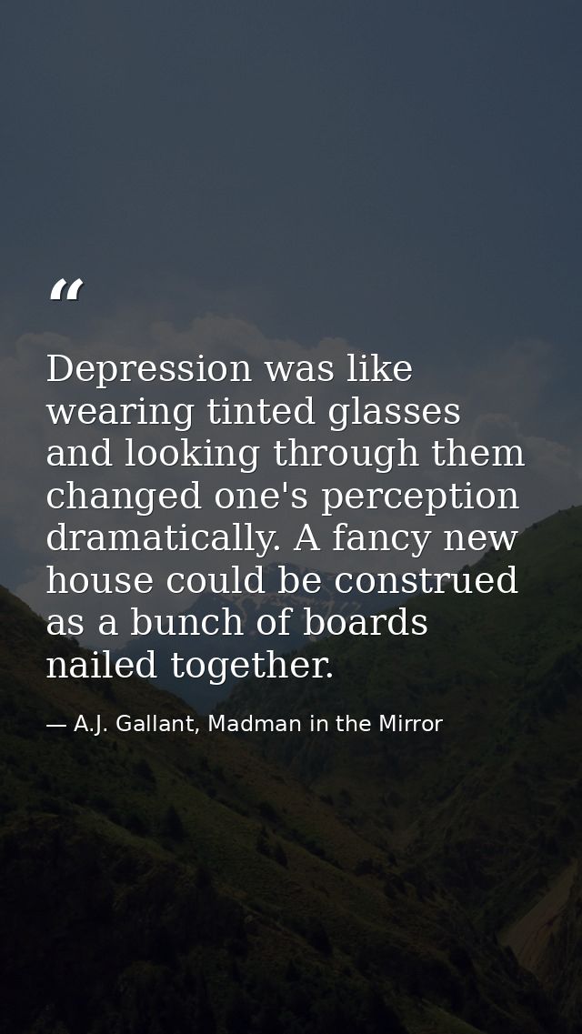 Depression was like wearing tinted glasses and looking through them changed one's perception dramatically. A fancy new h — A.J. Gallant, Madman in the Mirror
