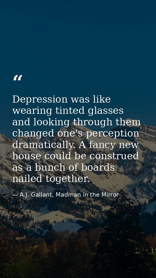 Depression was like wearing tinted glasses and looking through them changed one's perception dramatically. A fancy new h — A.J. Gallant, Madman in the Mirror