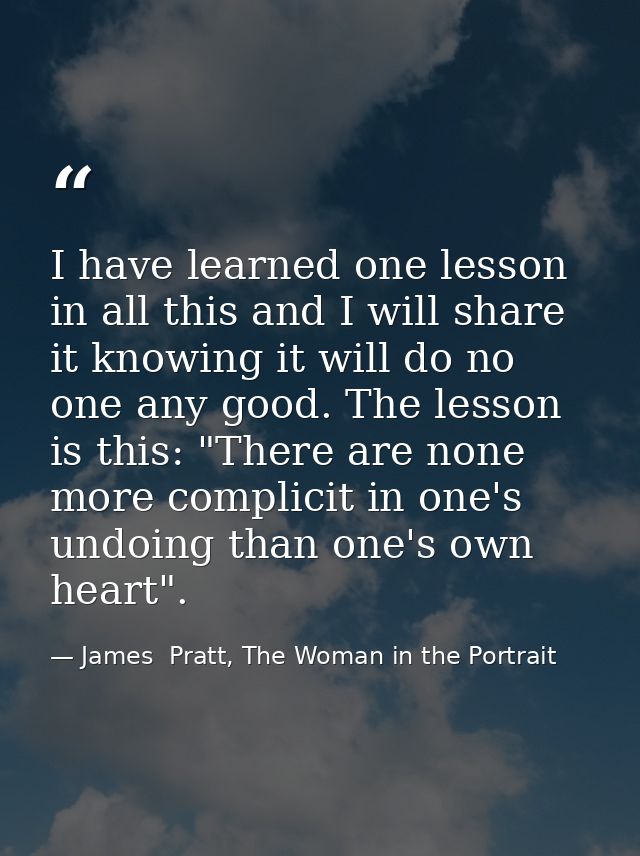 I have learned one lesson in all this and I will share it knowing it will do no one any good. The lesson is this: "There — James  Pratt, The Woman in the Portrait
