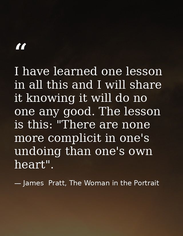 I have learned one lesson in all this and I will share it knowing it will do no one any good. The lesson is this: "There — James  Pratt, The Woman in the Portrait