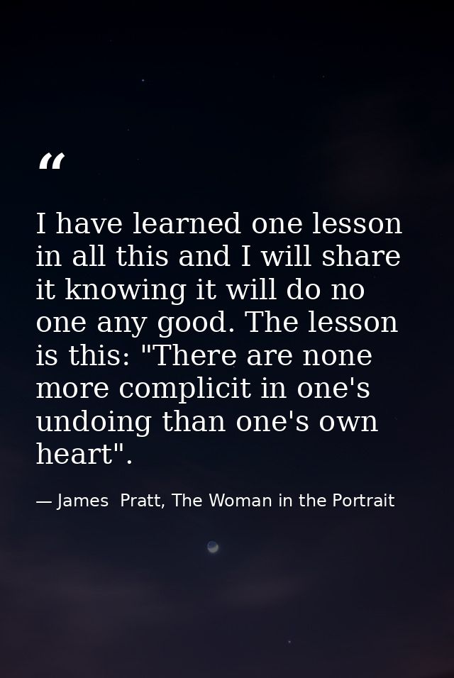 I have learned one lesson in all this and I will share it knowing it will do no one any good. The lesson is this: "There — James  Pratt, The Woman in the Portrait