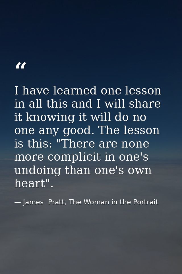 I have learned one lesson in all this and I will share it knowing it will do no one any good. The lesson is this: "There — James  Pratt, The Woman in the Portrait