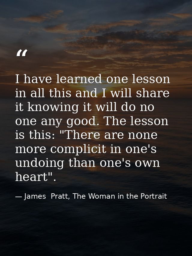 I have learned one lesson in all this and I will share it knowing it will do no one any good. The lesson is this: "There — James  Pratt, The Woman in the Portrait