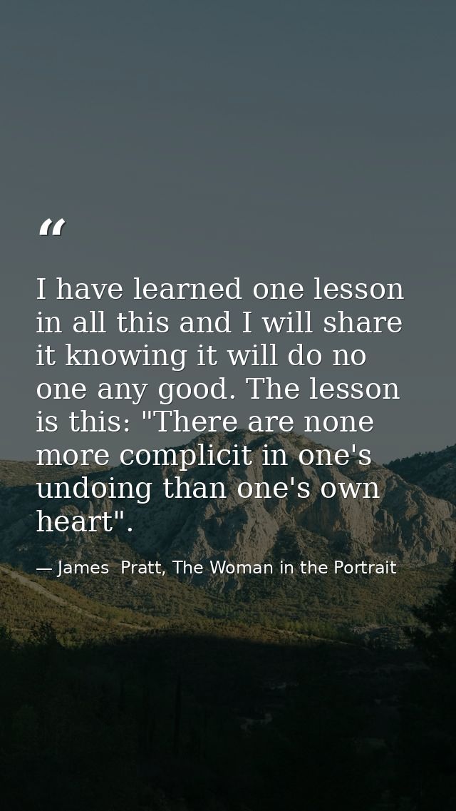 I have learned one lesson in all this and I will share it knowing it will do no one any good. The lesson is this: "There — James  Pratt, The Woman in the Portrait