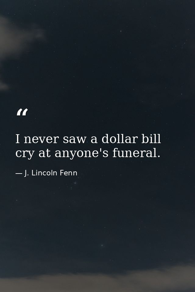I never saw a dollar bill cry at anyone's funeral. — J. Lincoln Fenn