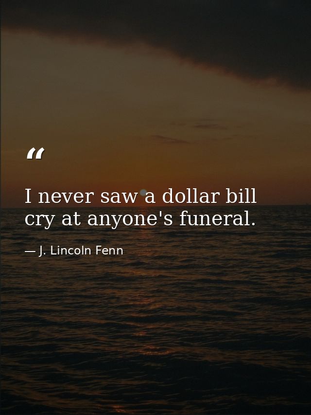 I never saw a dollar bill cry at anyone's funeral. — J. Lincoln Fenn