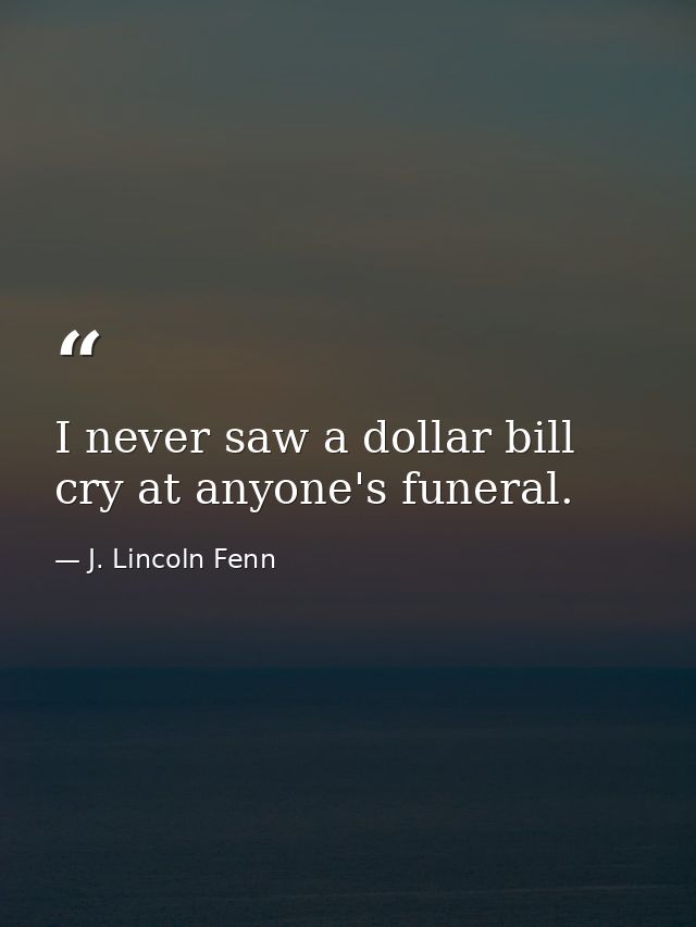 I never saw a dollar bill cry at anyone's funeral. — J. Lincoln Fenn