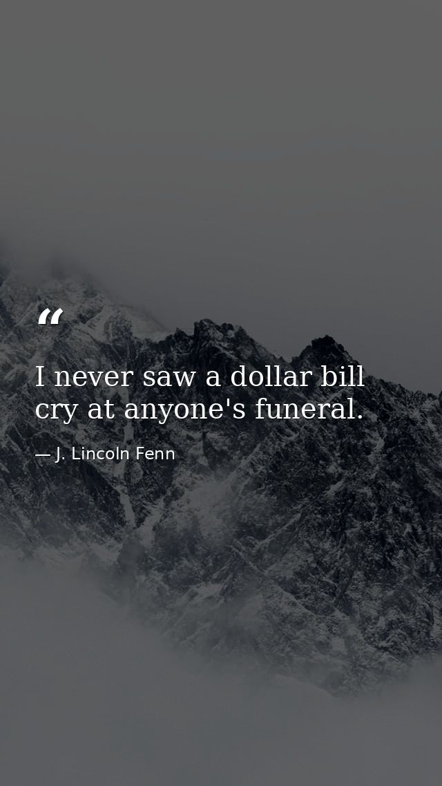 I never saw a dollar bill cry at anyone's funeral. — J. Lincoln Fenn