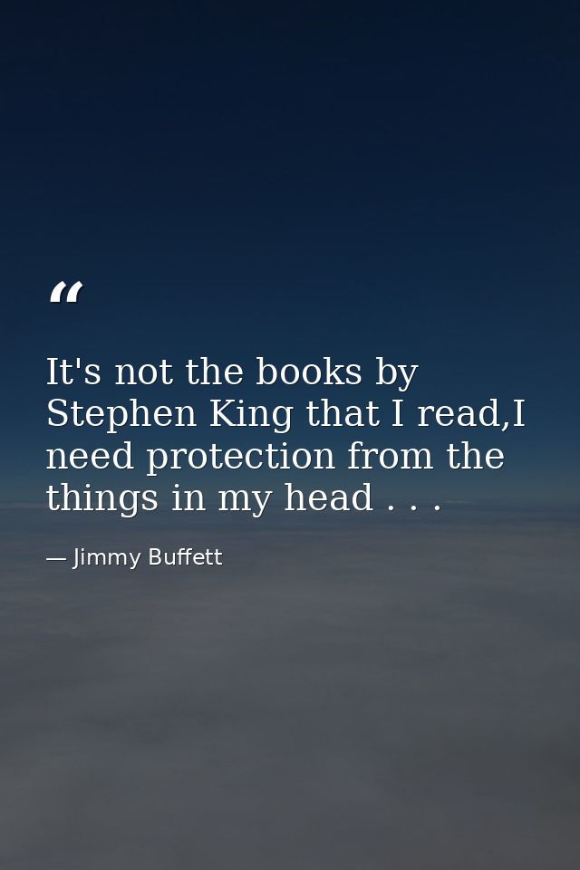 It's not the books by Stephen King that I read,I need protection from the things in my head . . . — Jimmy Buffett