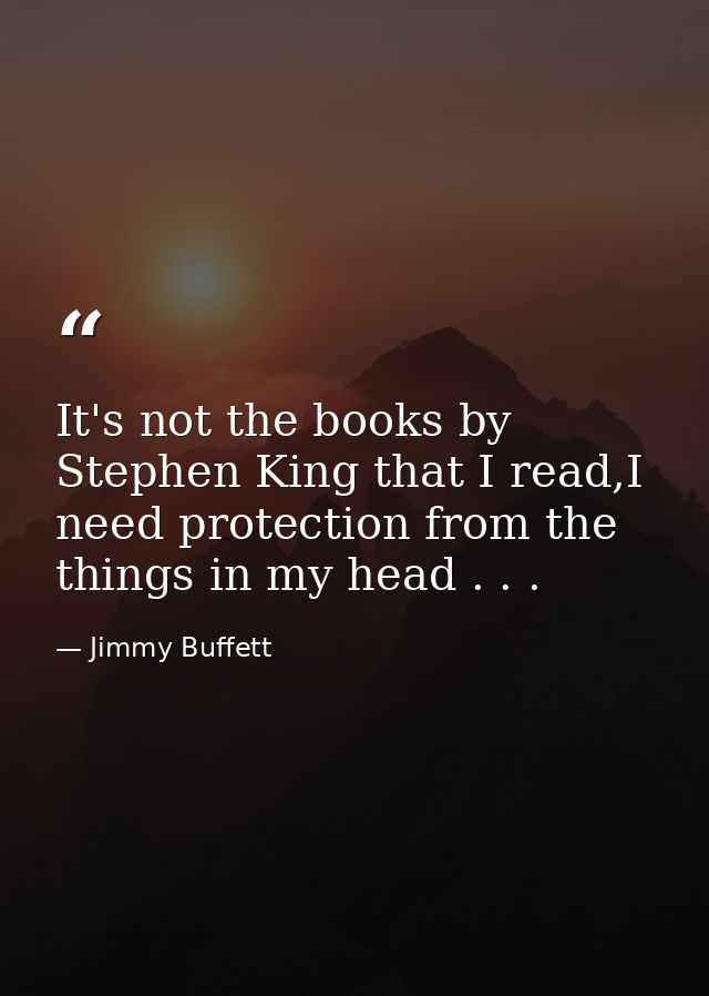 It's not the books by Stephen King that I read,I need protection from the things in my head . . . — Jimmy Buffett