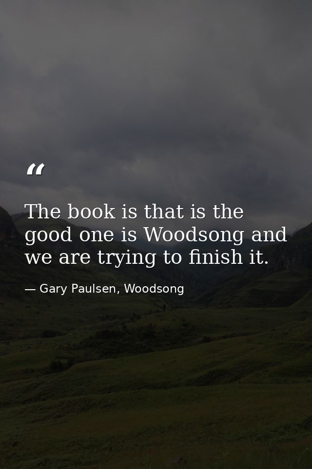 The book is that is the good one is Woodsong and we are trying to finish it. — Gary Paulsen, Woodsong