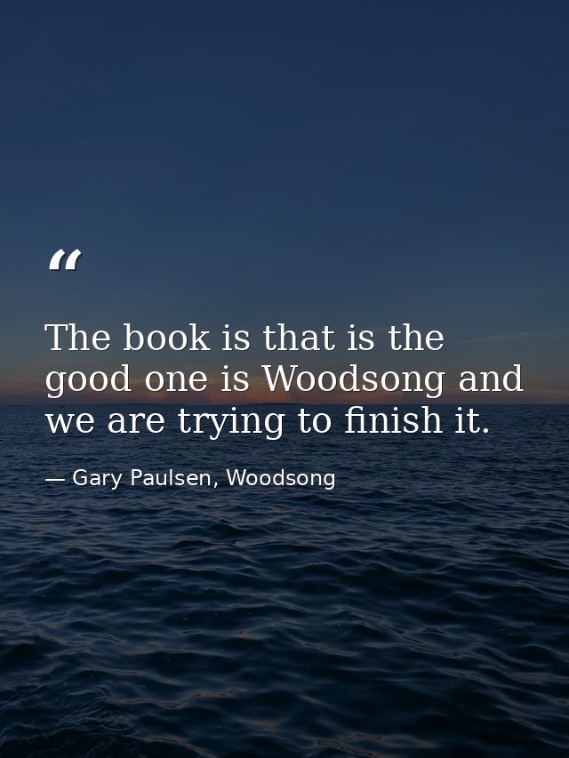The book is that is the good one is Woodsong and we are trying to finish it. — Gary Paulsen, Woodsong