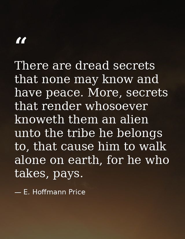 There are dread secrets that none may know and have peace. More, secrets that render whosoever knoweth them an alien unt — E. Hoffmann Price
