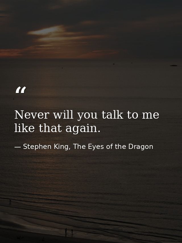 Never will you talk to me like that again. — Stephen King, The Eyes of the Dragon