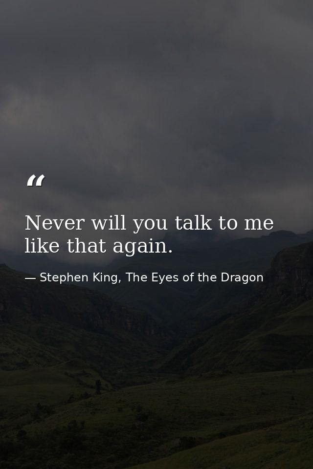 Never will you talk to me like that again. — Stephen King, The Eyes of the Dragon