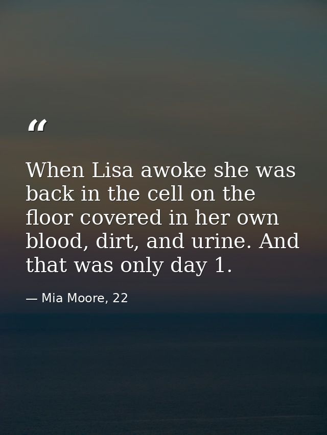 When Lisa awoke she was back in the cell on the floor covered in her own blood, dirt, and urine. And that was only day 1 — Mia Moore, 22