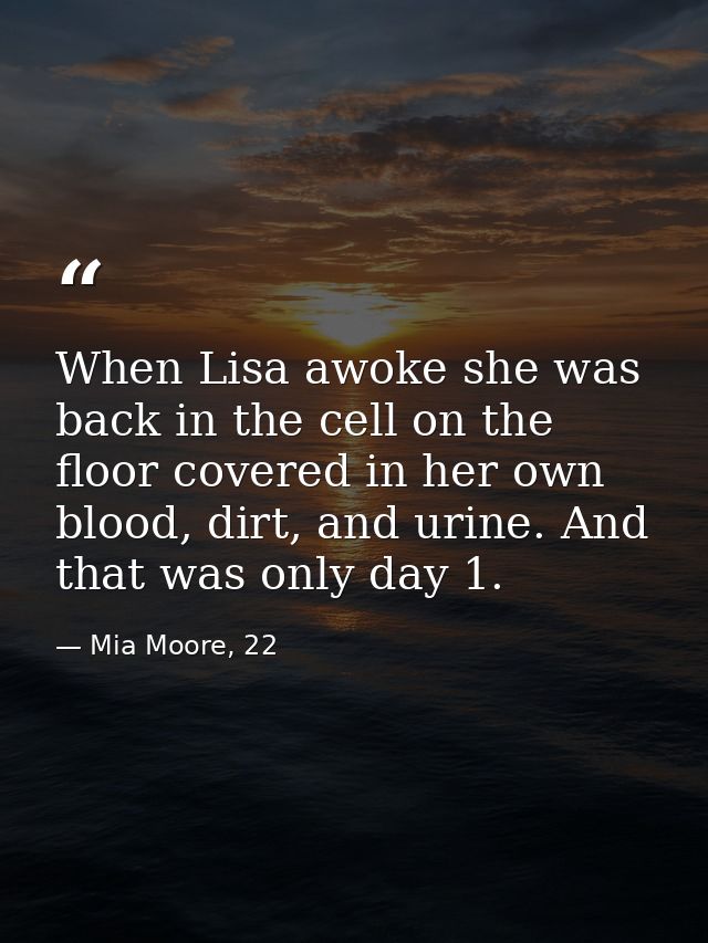 When Lisa awoke she was back in the cell on the floor covered in her own blood, dirt, and urine. And that was only day 1 — Mia Moore, 22