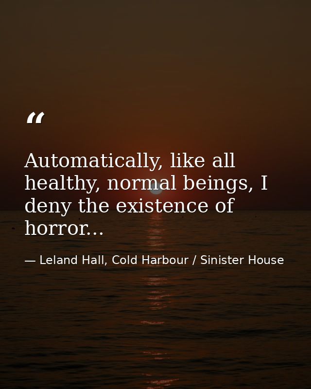 Automatically, like all healthy, normal beings, I deny the existence of horror... — Leland Hall, Cold Harbour / Sinister House