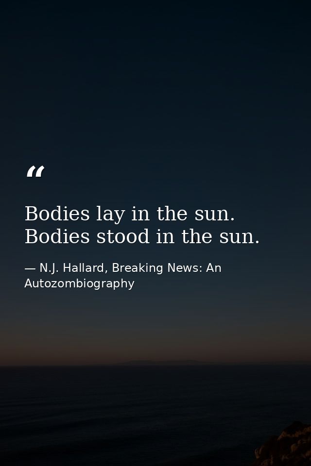 Bodies lay in the sun. Bodies stood in the sun. — N.J. Hallard, Breaking News: An Autozombiography
