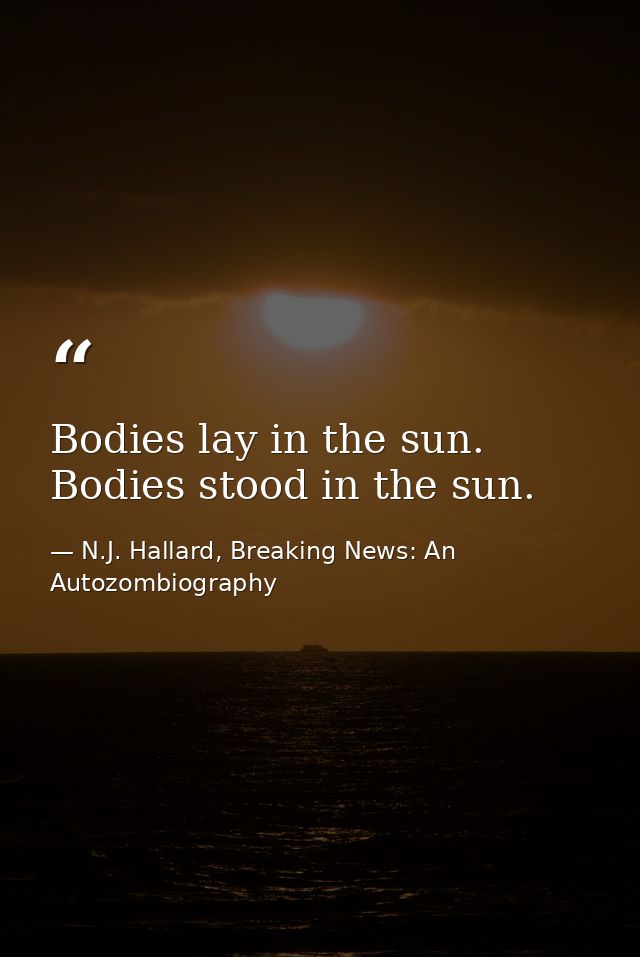 Bodies lay in the sun. Bodies stood in the sun. — N.J. Hallard, Breaking News: An Autozombiography