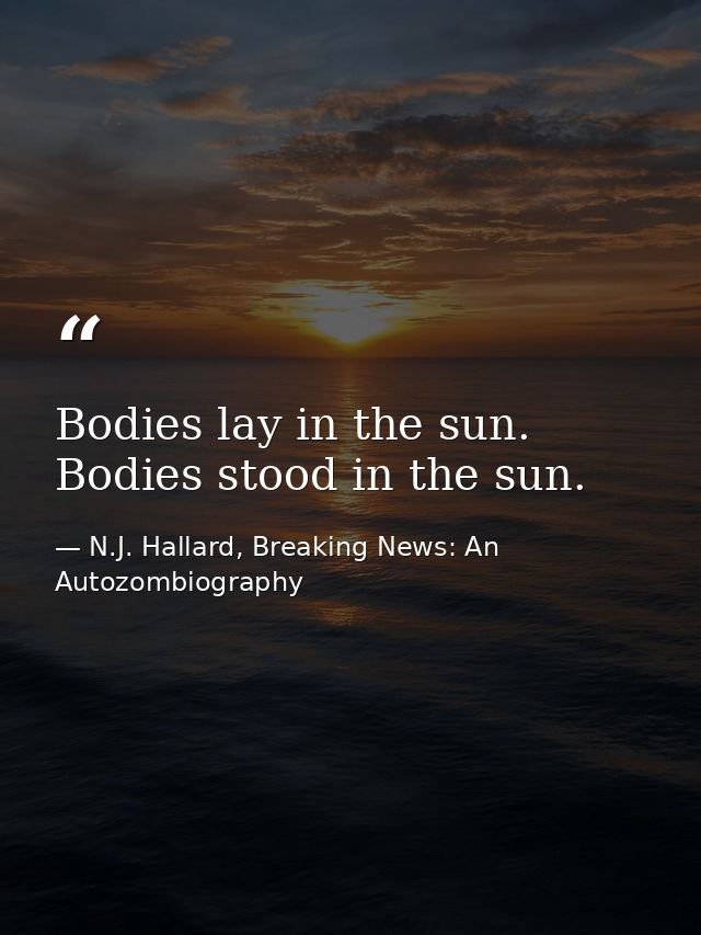 Bodies lay in the sun. Bodies stood in the sun. — N.J. Hallard, Breaking News: An Autozombiography