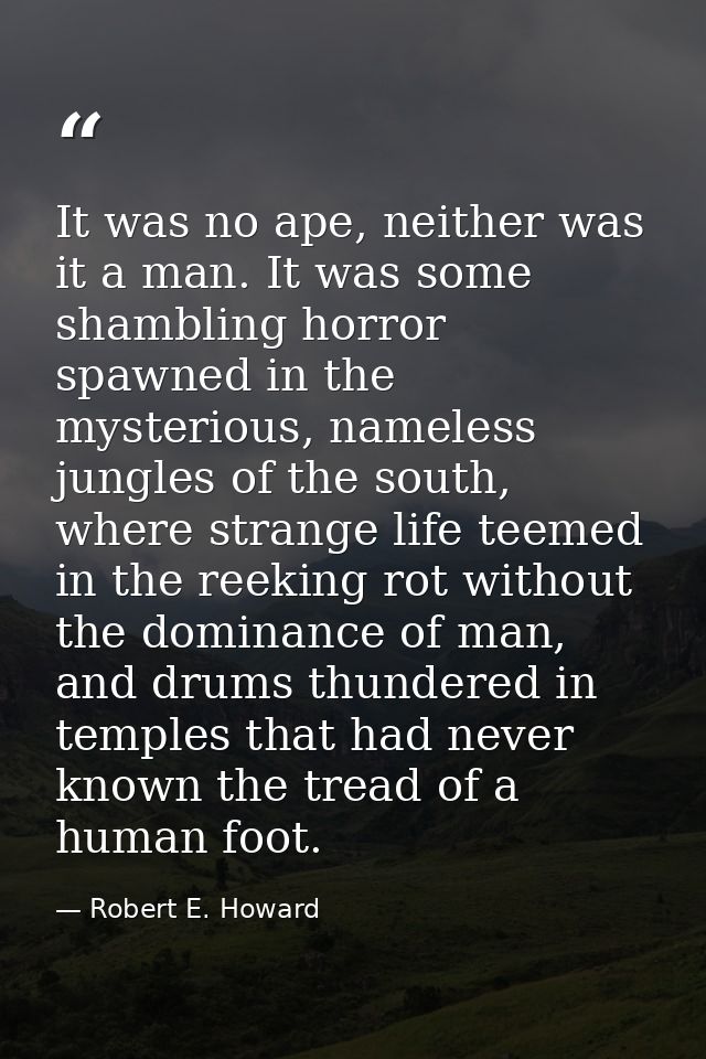 It was no ape, neither was it a man. It was some shambling horror spawned in the mysterious, nameless jungles of the sou — Robert E. Howard