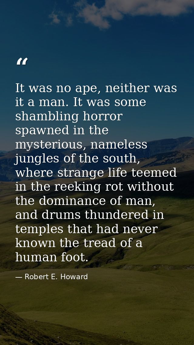 It was no ape, neither was it a man. It was some shambling horror spawned in the mysterious, nameless jungles of the sou — Robert E. Howard