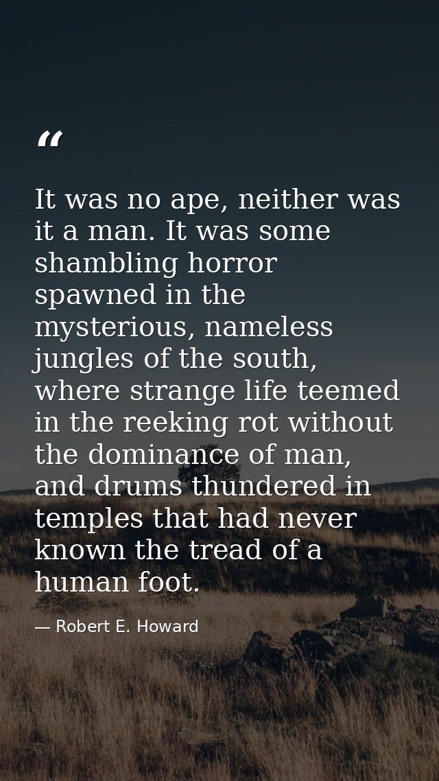 It was no ape, neither was it a man. It was some shambling horror spawned in the mysterious, nameless jungles of the sou — Robert E. Howard