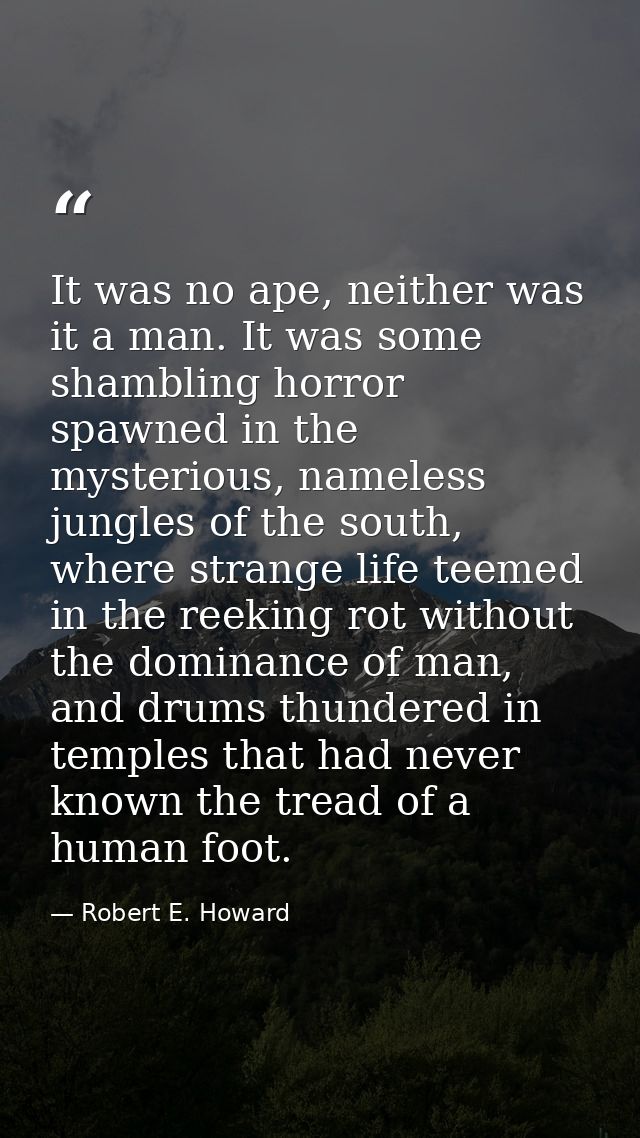 It was no ape, neither was it a man. It was some shambling horror spawned in the mysterious, nameless jungles of the sou — Robert E. Howard