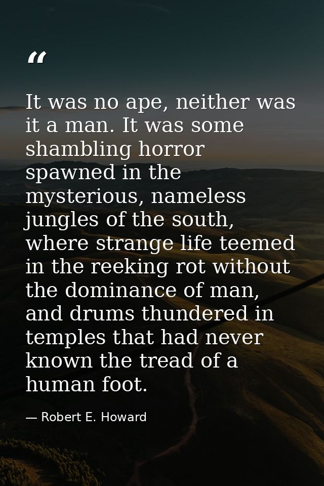 It was no ape, neither was it a man. It was some shambling horror spawned in the mysterious, nameless jungles of the sou — Robert E. Howard