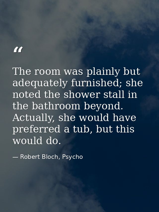 The room was plainly but adequately furnished; she noted the shower stall in the bathroom beyond. Actually, she would ha — Robert Bloch, Psycho