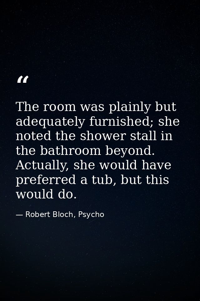 The room was plainly but adequately furnished; she noted the shower stall in the bathroom beyond. Actually, she would ha — Robert Bloch, Psycho