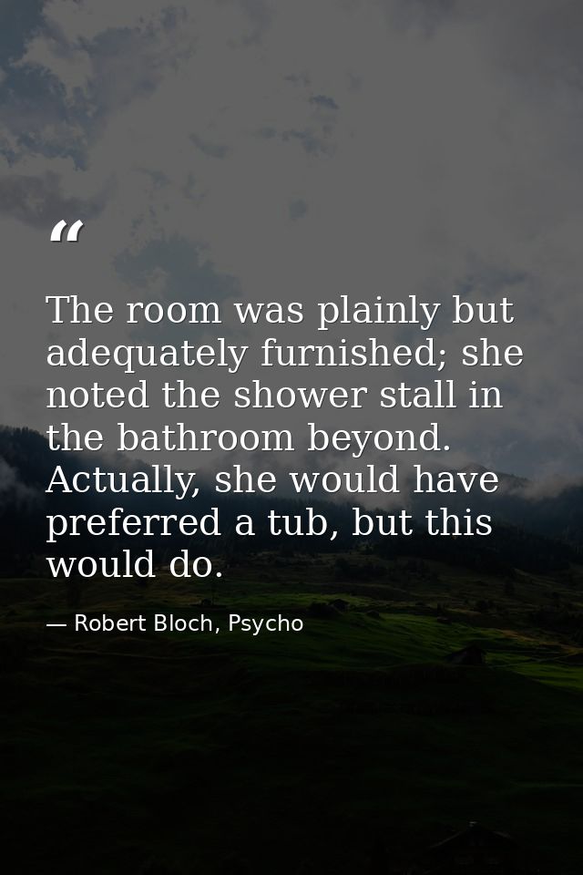 The room was plainly but adequately furnished; she noted the shower stall in the bathroom beyond. Actually, she would ha — Robert Bloch, Psycho