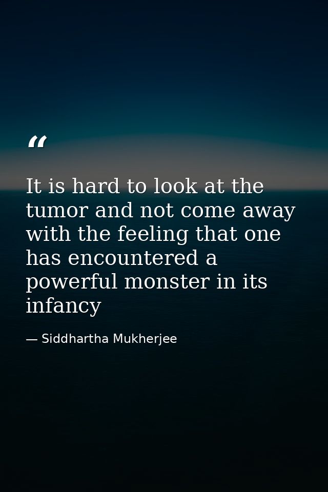 It is hard to look at the tumor and not come away with the feeling that one has encountered a powerful monster in its in — Siddhartha Mukherjee