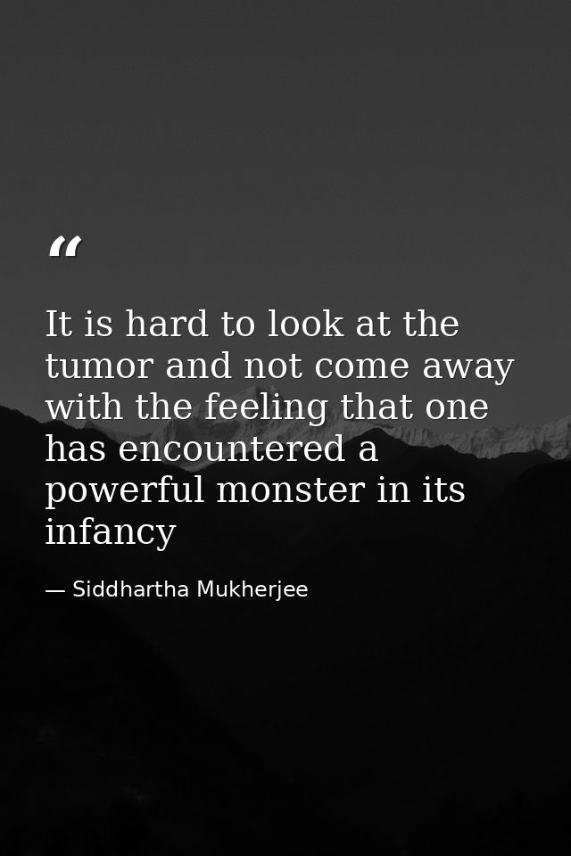 It is hard to look at the tumor and not come away with the feeling that one has encountered a powerful monster in its in — Siddhartha Mukherjee