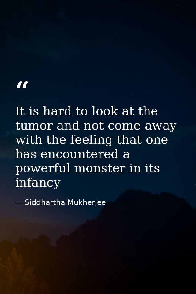 It is hard to look at the tumor and not come away with the feeling that one has encountered a powerful monster in its in — Siddhartha Mukherjee